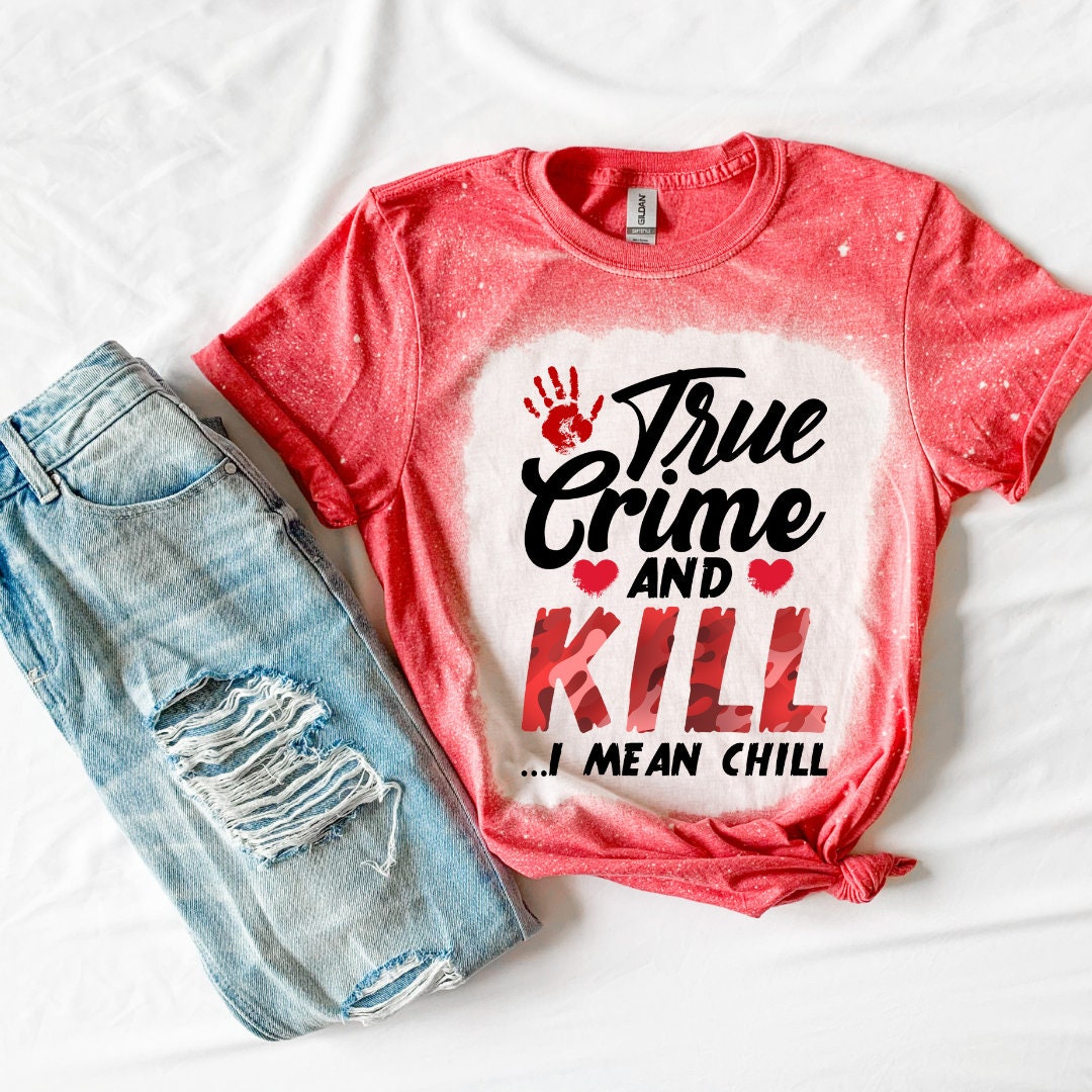 True Crime and Kill I Mean Chill True Crime Shirt- True Crime Shirt- Funny Shirt- TV Shirt- Horror Shirt- Bleached Shirt